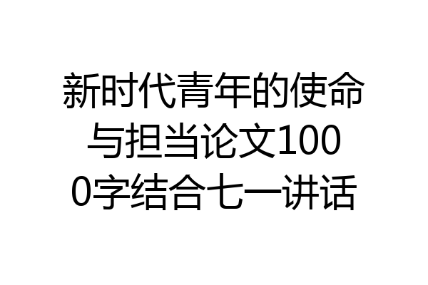 新时代青年的使命与担当论文1000字结合七一讲话