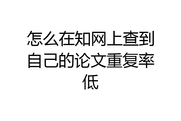 怎么在知网上查到自己的论文重复率低