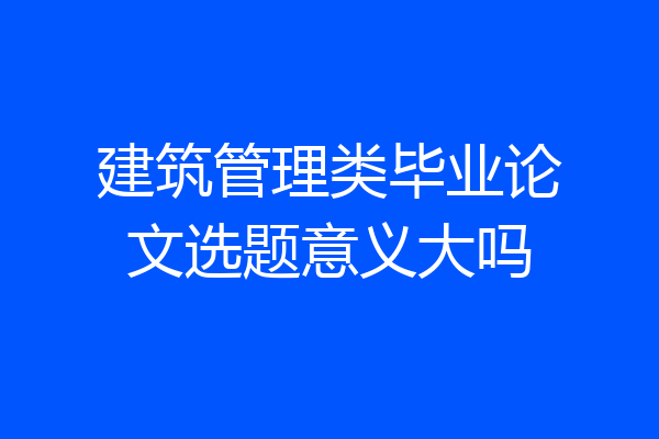 建筑管理类毕业论文选题意义大吗