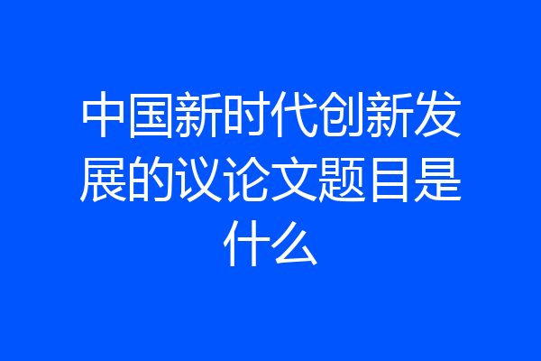 中国新时代创新发展的议论文题目是什么
