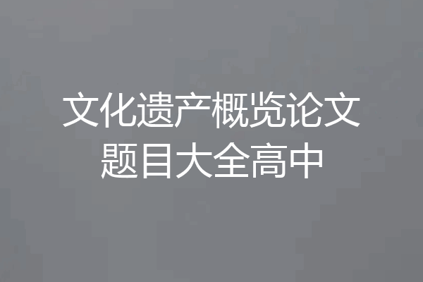 文化遗产概览论文题目大全高中