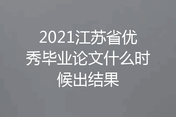 2021江苏省优秀毕业论文什么时候出结果