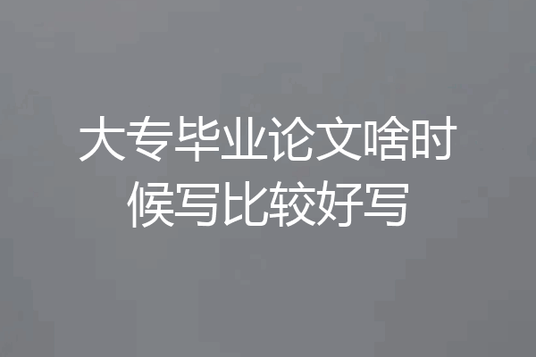 大专毕业论文啥时候写比较好写