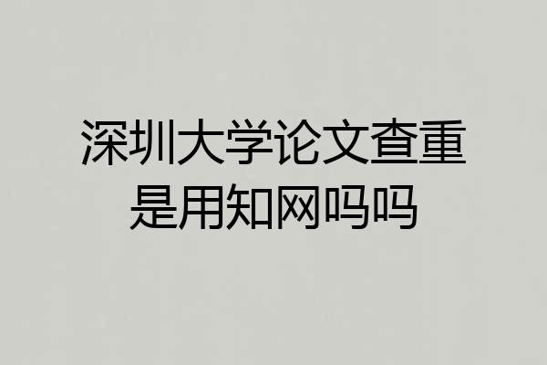 深圳大学论文查重是用知网吗吗