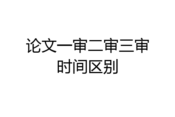 论文一审二审三审时间区别