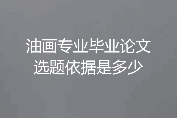油画专业毕业论文选题依据是多少