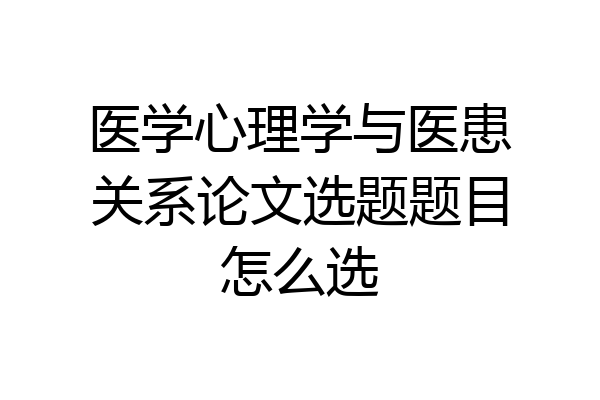 医学心理学与医患关系论文选题题目怎么选