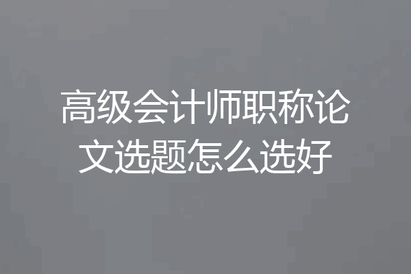高级会计师职称论文选题怎么选好