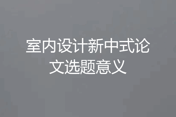 室内设计新中式论文选题意义