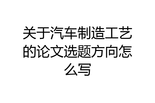 关于汽车制造工艺的论文选题方向怎么写