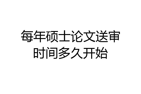 每年硕士论文送审时间多久开始
