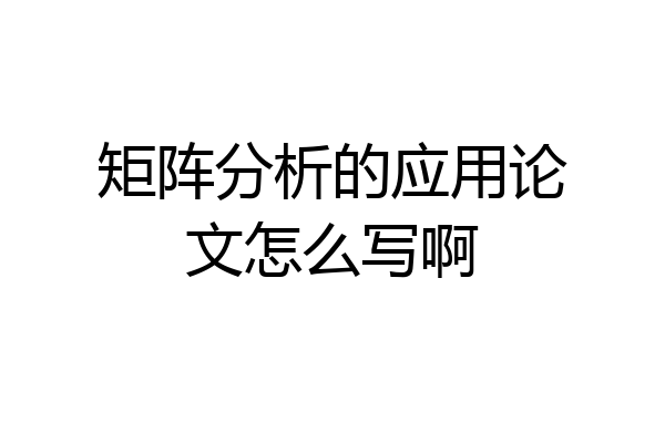矩阵分析的应用论文怎么写啊