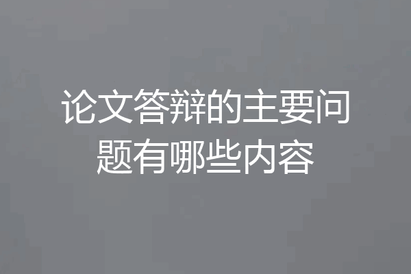 论文答辩的主要问题有哪些内容