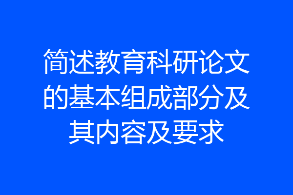 简述教育科研论文的基本组成部分及其内容及要求