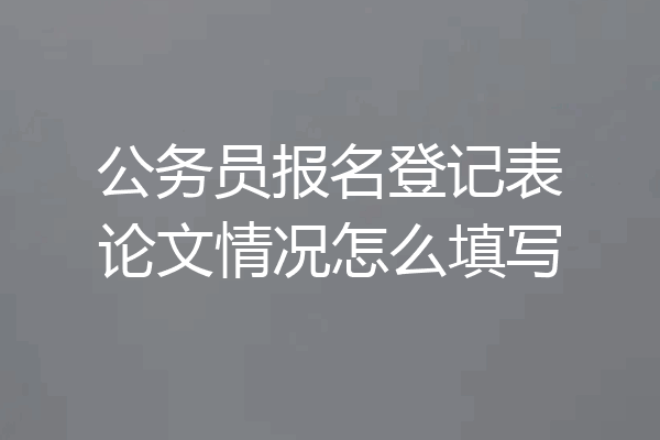 公务员报名登记表论文情况怎么填写