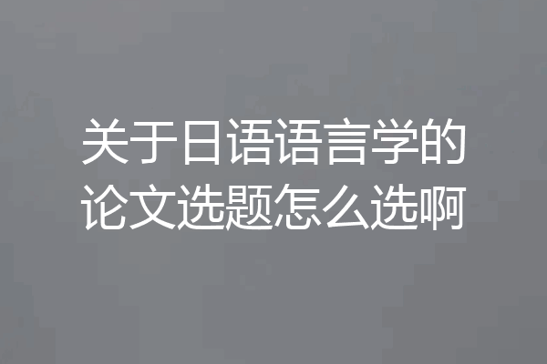 关于日语语言学的论文选题怎么选啊