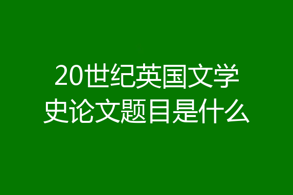 20世纪英国文学史论文题目是什么