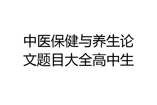 中医保健与养生论文题目大全高中生
