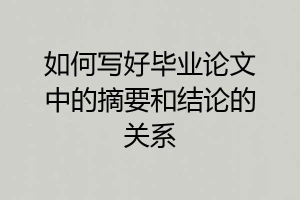 如何写好毕业论文中的摘要和结论的关系