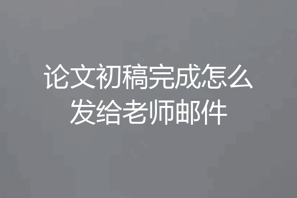 论文初稿完成怎么发给老师邮件
