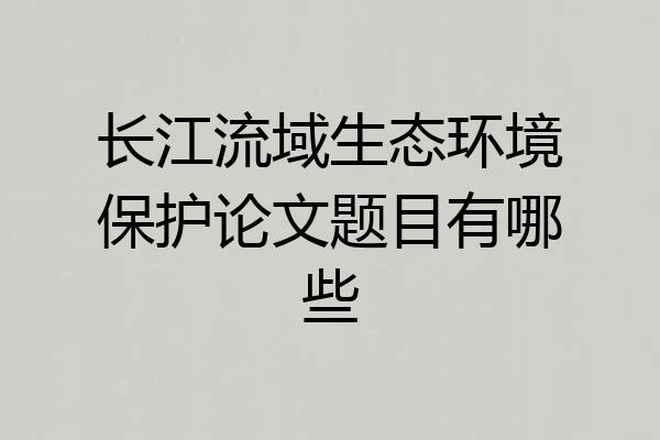 长江流域生态环境保护论文题目有哪些