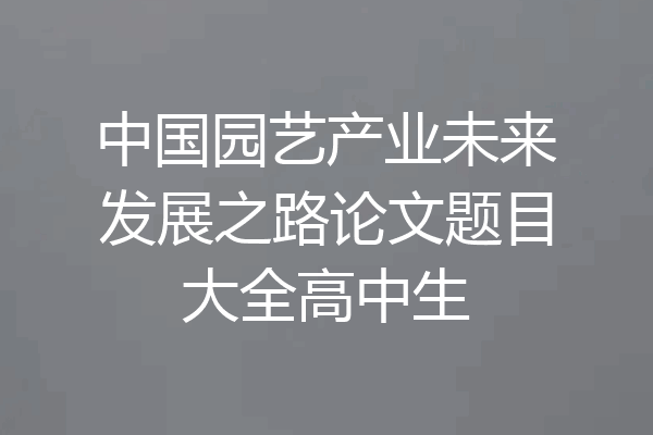 中国园艺产业未来发展之路论文题目大全高中生