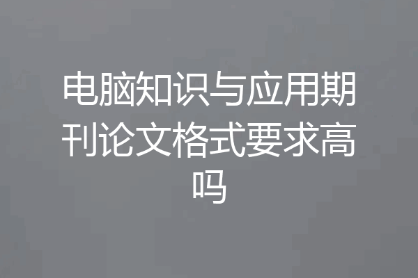 电脑知识与应用期刊论文格式要求高吗