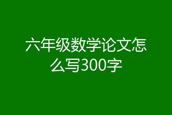 六年级数学论文怎么写300字