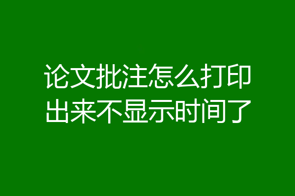 论文批注怎么打印出来不显示时间了