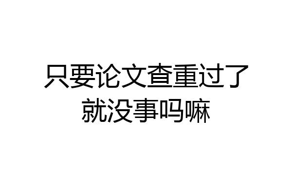 只要论文查重过了就没事吗嘛