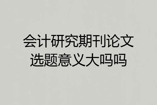 会计研究期刊论文选题意义大吗吗