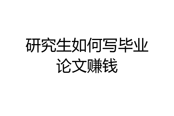 研究生如何写毕业论文赚钱