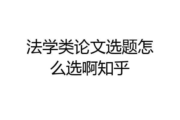 法学类论文选题怎么选啊知乎