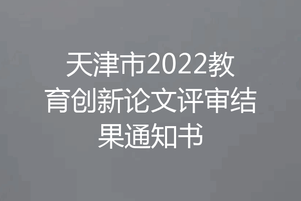 天津市2022教育创新论文评审结果通知书