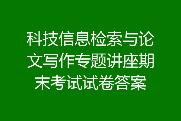 科技信息检索与论文写作专题讲座期末考试试卷答案