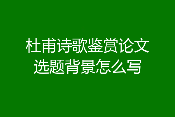杜甫诗歌鉴赏论文选题背景怎么写