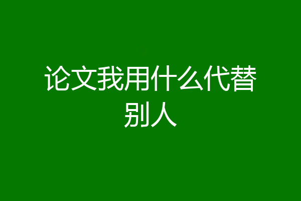 论文我用什么代替别人