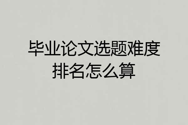 毕业论文选题难度排名怎么算