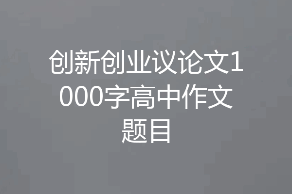 创新创业议论文1000字高中作文题目
