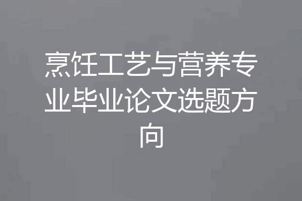 烹饪工艺与营养专业毕业论文选题方向
