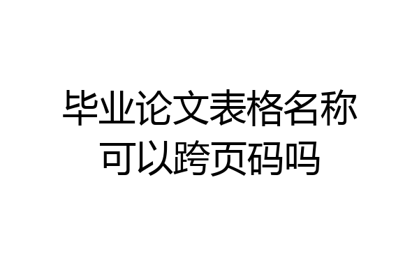 毕业论文表格名称可以跨页码吗