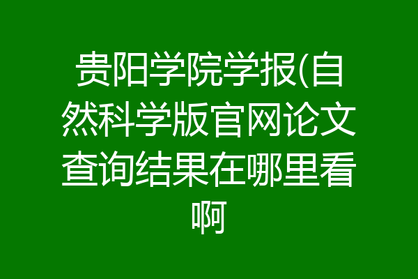 贵阳学院学报(自然科学版官网论文查询结果在哪里看啊
