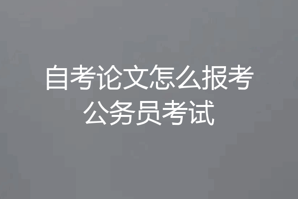 自考论文怎么报考公务员考试