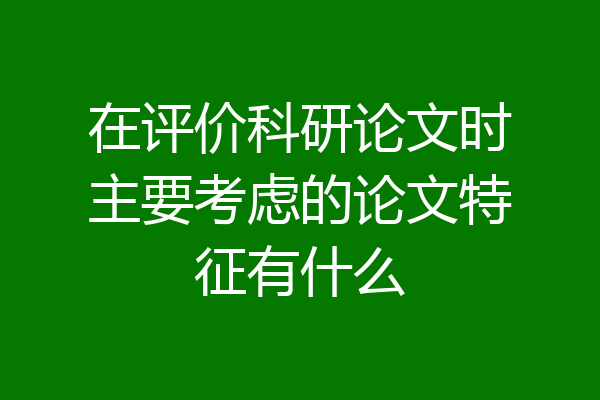 在评价科研论文时主要考虑的论文特征有什么