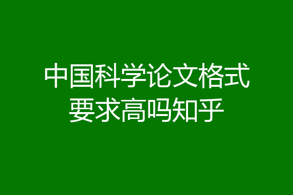 中国科学论文格式要求高吗知乎