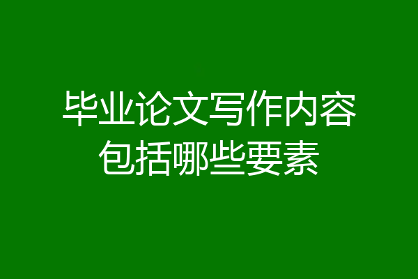 毕业论文写作内容包括哪些要素