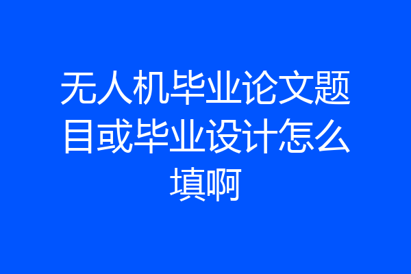 无人机毕业论文题目或毕业设计怎么填啊