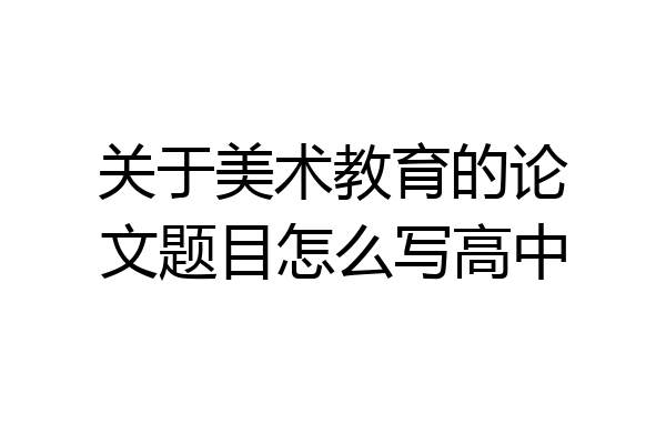 关于美术教育的论文题目怎么写高中
