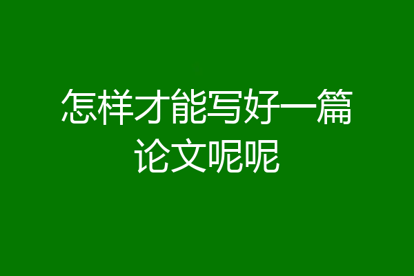 怎样才能写好一篇论文呢呢