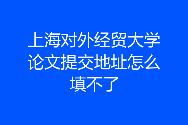 上海对外经贸大学论文提交地址怎么填不了